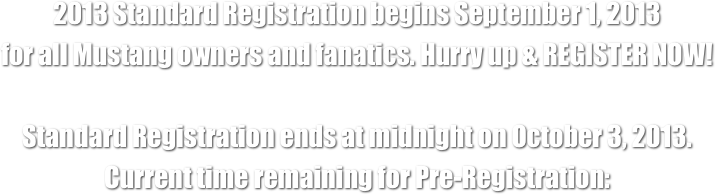 2013 Standard Registration begins September 1, 2013
for all Mustang owners and fanatics. Hurry up & REGISTER NOW!

Standard Registration ends at midnight on October 3, 2013.
Current time remaining for Pre-Registration: