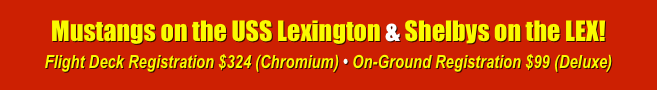 Mustangs on the USS Lexington & Shelbys on the LEX!
Flight Deck Registration $324 (Chromium) • On-Ground Registration $99 (Deluxe)