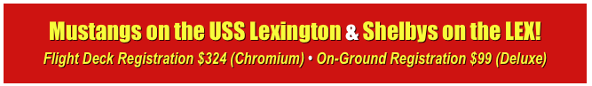 Mustangs on the USS Lexington & Shelbys on the LEX!
Flight Deck Registration $324 (Chromium) • On-Ground Registration $99 (Deluxe)