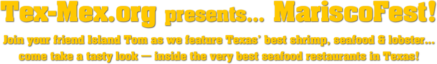 Tex-Mex.org presents... MariscoFest!
Join your friend Island Tom as we feature Texas’ best shrimp, seafood & lobster...
come take a tasty look — inside the very best seafood restaurants in Texas!