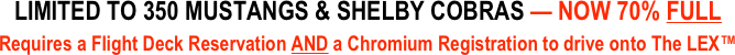 LIMITED TO 350 MUSTANGS & SHELBY COBRAS — NOW 70% FULL
Requires a Flight Deck Reservation AND a Chromium Registration to drive onto The LEX™